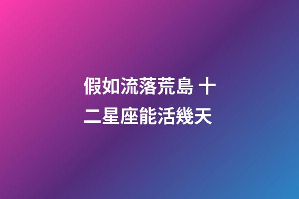 假如流落荒島 十二星座能活幾天-第1張-星座運勢-玄機派
